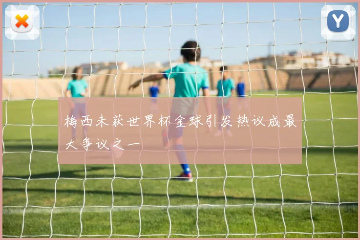 梅西未获世界杯金球引发热议成最大争议之一
